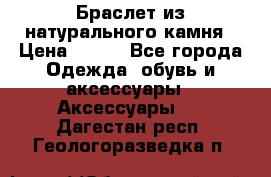 Браслет из натурального камня › Цена ­ 700 - Все города Одежда, обувь и аксессуары » Аксессуары   . Дагестан респ.,Геологоразведка п.